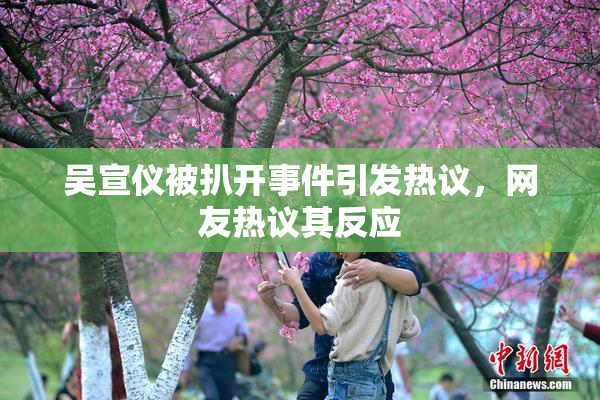 吴宣仪被扒开事件引发热议，网友热议其反应