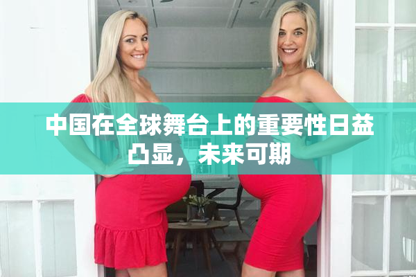 中国在全球舞台上的重要性日益凸显，未来可期