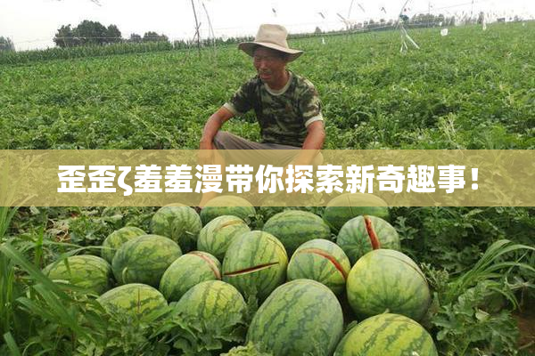 歪歪ζ羞羞漫带你探索新奇趣事！