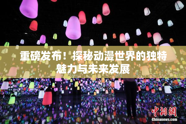 重磅发布！探秘动漫世界的独特魅力与未来发展