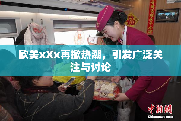 欧美xXx再掀热潮，引发广泛关注与讨论
