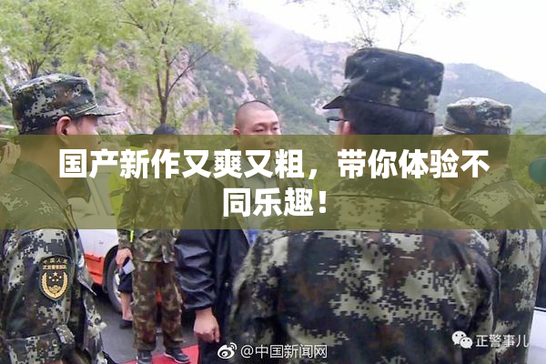 国产新作又爽又粗，带你体验不同乐趣！