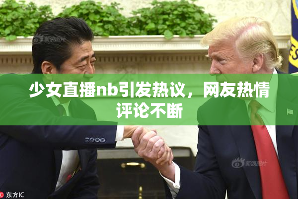 少女直播nb引发热议，网友热情评论不断