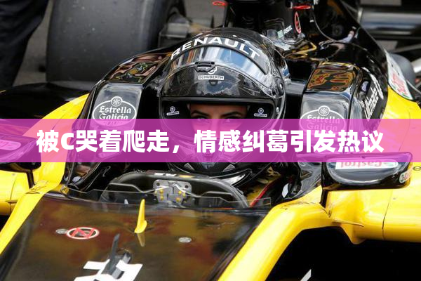 被C哭着爬走，情感纠葛引发热议