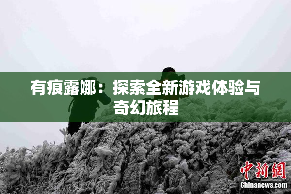 有痕露娜：探索全新游戏体验与奇幻旅程