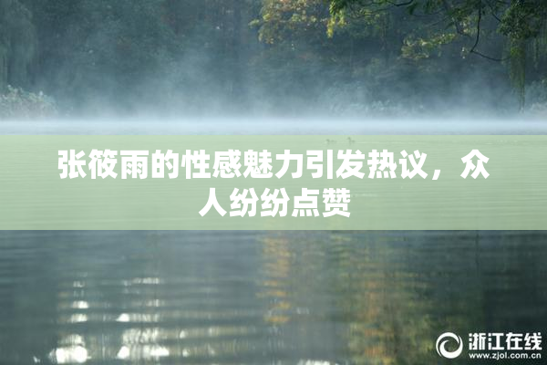 张筱雨的性感魅力引发热议，众人纷纷点赞