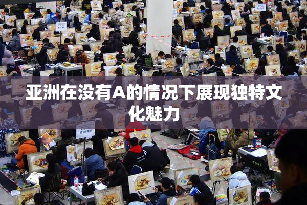 亚洲在没有A的情况下展现独特文化魅力