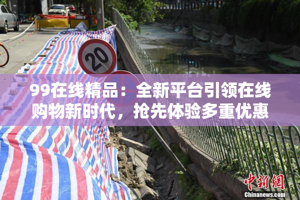 99在线精品：全新平台引领在线购物新时代，抢先体验多重优惠！