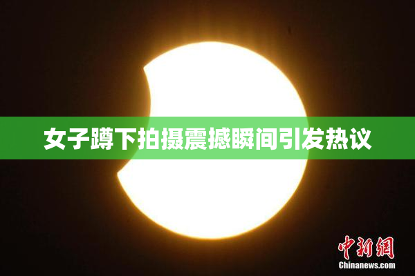 女子蹲下拍摄震撼瞬间引发热议