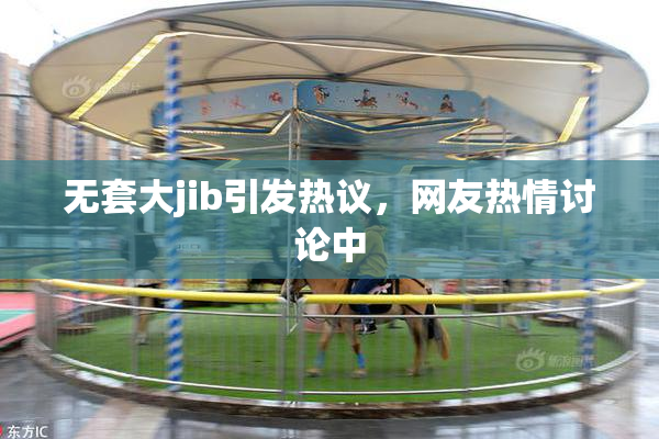 无套大jib引发热议，网友热情讨论中