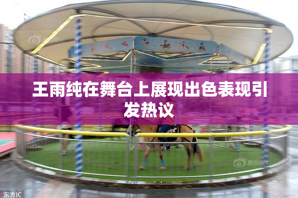 王雨纯在舞台上展现出色表现引发热议