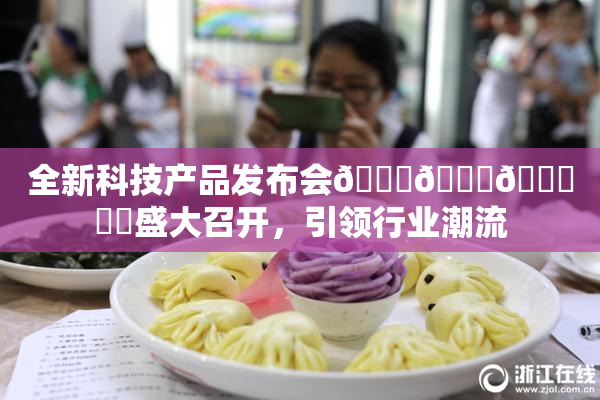 全新科技产品发布会🍆🍑🔞❌‌盛大召开，引领行业潮流