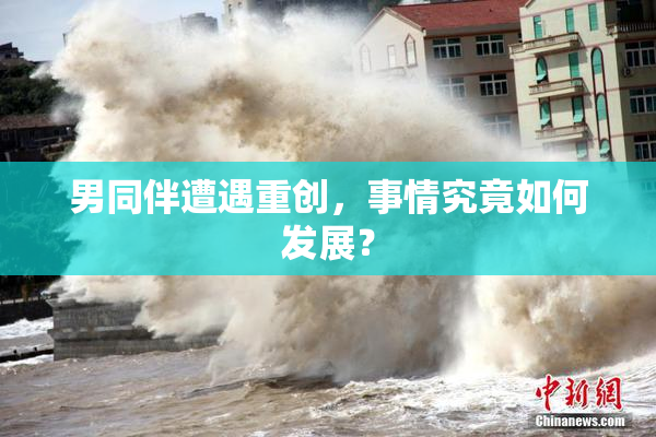 男同伴遭遇重创，事情究竟如何发展？