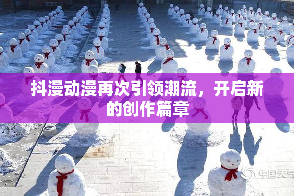 抖漫动漫再次引领潮流，开启新的创作篇章