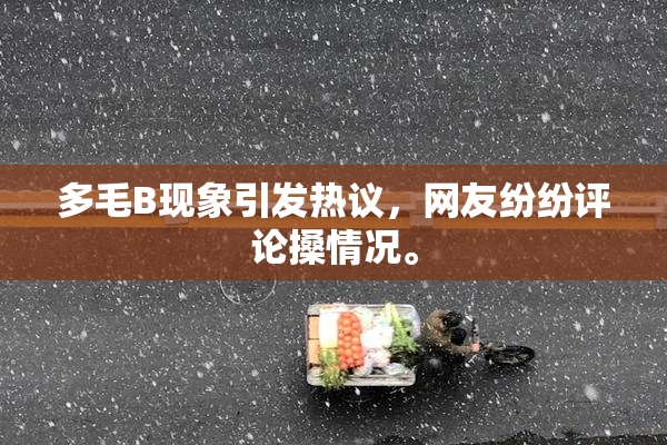 多毛B现象引发热议，网友纷纷评论搡情况。