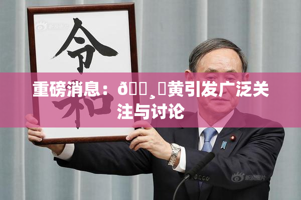 重磅消息：🌸‌黄引发广泛关注与讨论