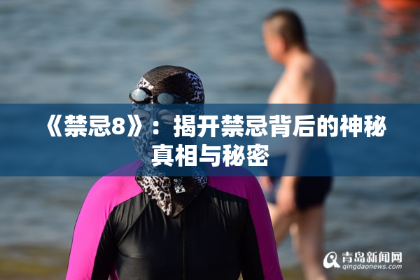 《禁忌8》：揭开禁忌背后的神秘真相与秘密