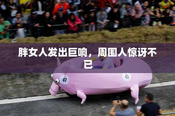 胖女人发出巨响，周围人惊讶不已