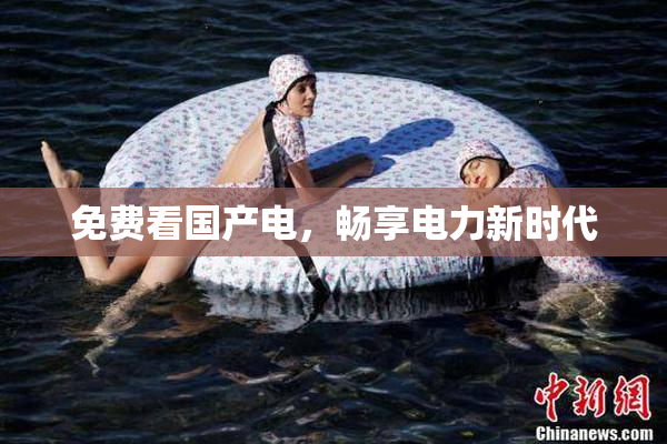 免费看国产电，畅享电力新时代