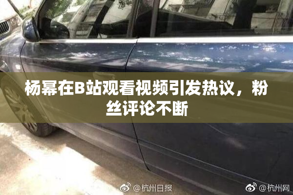 杨幂在B站观看视频引发热议，粉丝评论不断