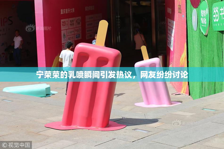 宁荣荣的乳喷瞬间引发热议，网友纷纷讨论