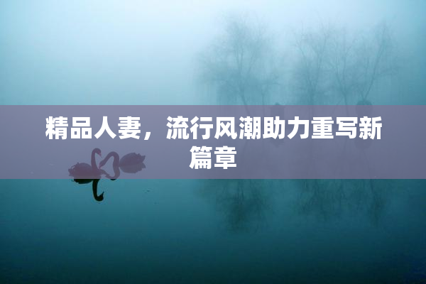 精品人妻，流行风潮助力重写新篇章