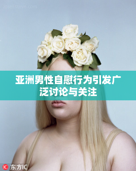 亚洲男性自慰行为引发广泛讨论与关注