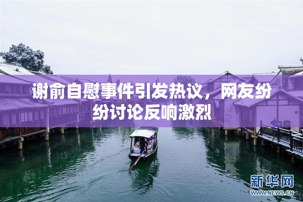 谢俞自慰事件引发热议，网友纷纷讨论反响激烈