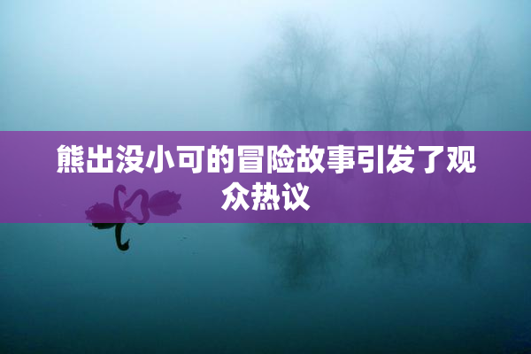 熊出没小可的冒险故事引发了观众热议