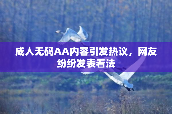成人无码AA内容引发热议，网友纷纷发表看法