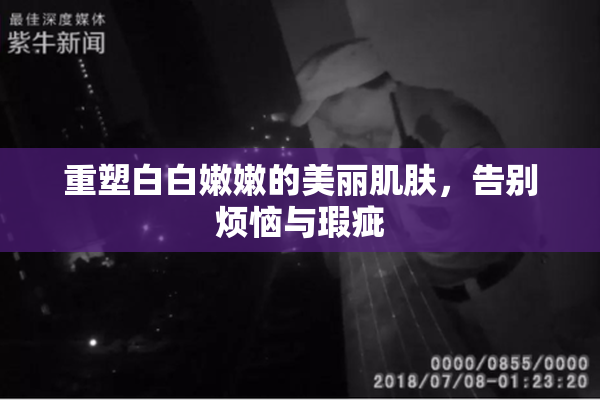 重塑白白嫩嫩的美丽肌肤，告别烦恼与瑕疵