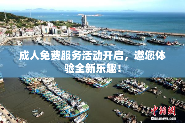 成人免费服务活动开启，邀您体验全新乐趣！