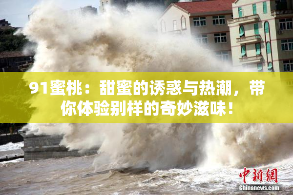 91蜜桃：甜蜜的诱惑与热潮，带你体验别样的奇妙滋味！