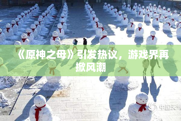 《原神之母》引发热议，游戏界再掀风潮