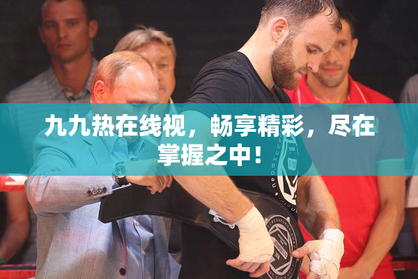 九九热在线视，畅享精彩，尽在掌握之中！