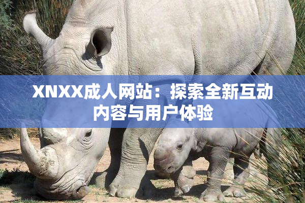 XNXX成人网站：探索全新互动内容与用户体验