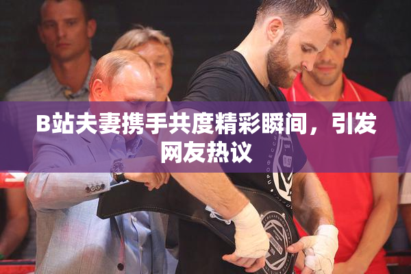 B站夫妻携手共度精彩瞬间，引发网友热议