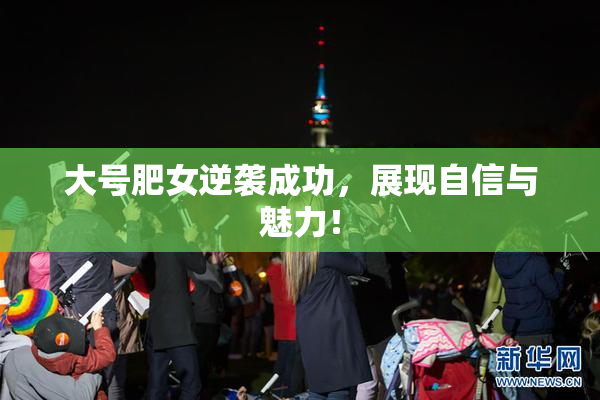 大号肥女逆袭成功，展现自信与魅力！