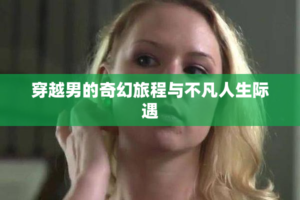 穿越男的奇幻旅程与不凡人生际遇