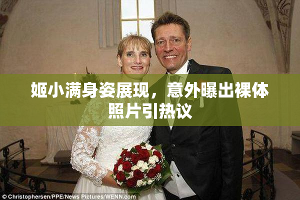 姬小满身姿展现，意外曝出裸体照片引热议
