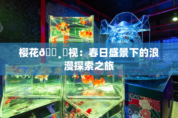樱花🌸‌视：春日盛景下的浪漫探索之旅