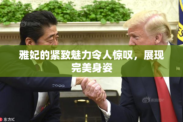 雅妃的紧致魅力令人惊叹，展现完美身姿