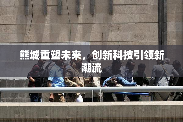熊城重塑未来，创新科技引领新潮流