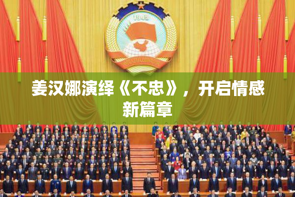 姜汉娜演绎《不忠》，开启情感新篇章