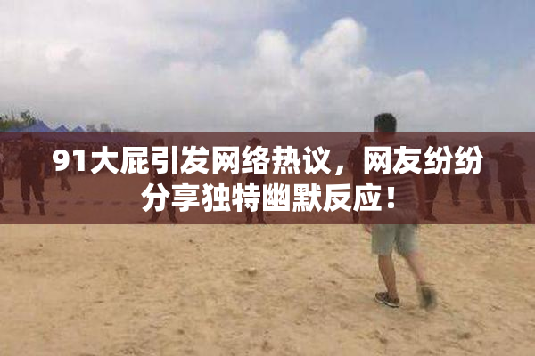 91大屁引发网络热议，网友纷纷分享独特幽默反应！