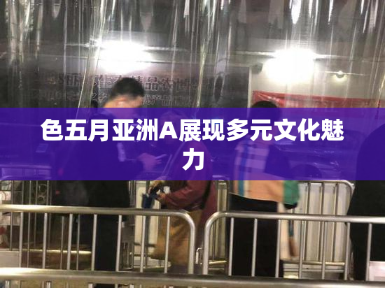 色五月亚洲A展现多元文化魅力