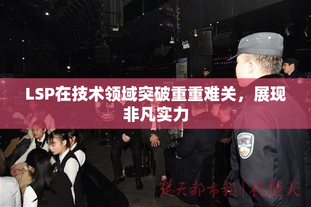 LSP在技术领域突破重重难关，展现非凡实力