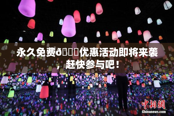 永久免费🔞优惠活动即将来袭，赶快参与吧！