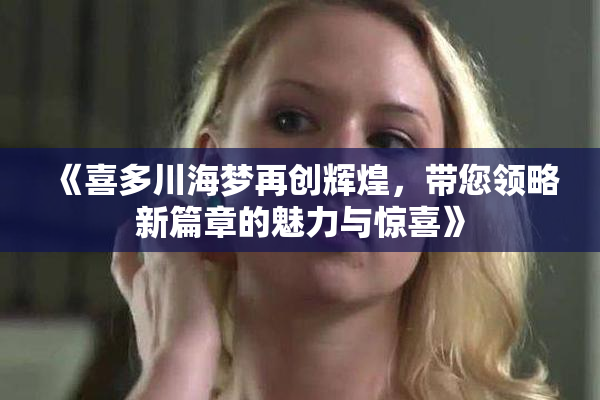 《喜多川海梦再创辉煌，带您领略新篇章的魅力与惊喜》