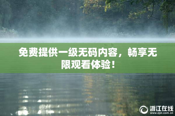 免费提供一级无码内容，畅享无限观看体验！